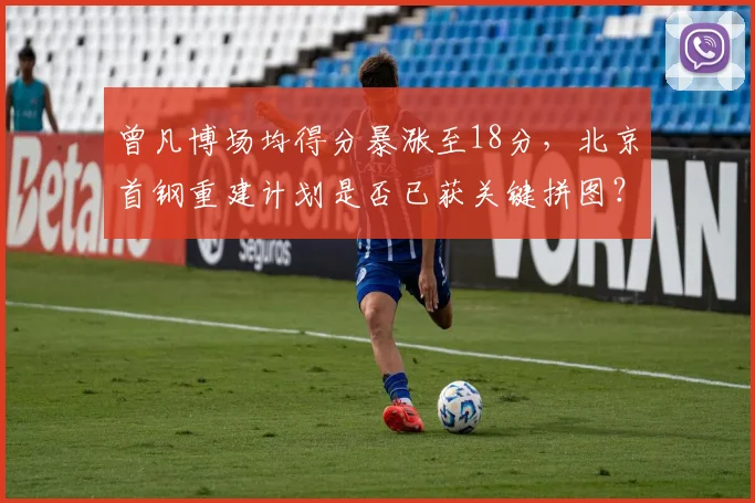 曾凡博场均得分暴涨至18分，北京首钢重建计划是否已获关键拼图？