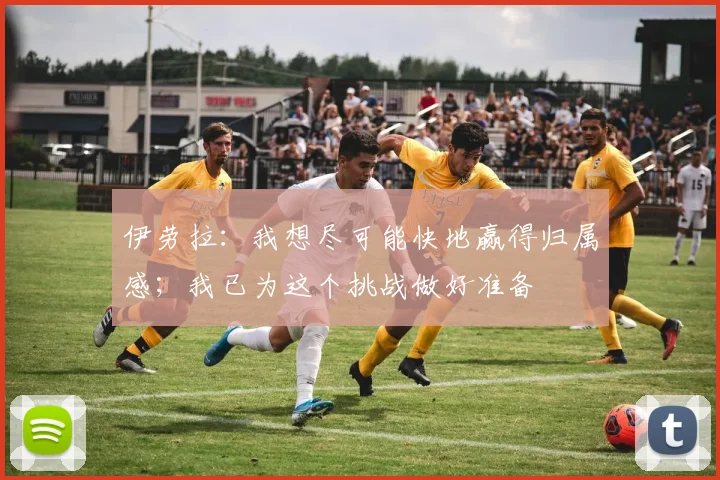 伊劳拉：我想尽可能快地赢得归属感；我已为这个挑战做好准备
