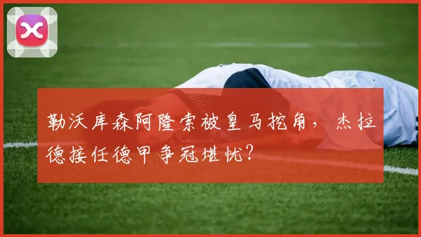 勒沃库森阿隆索被皇马挖角，杰拉德接任德甲争冠堪忧？