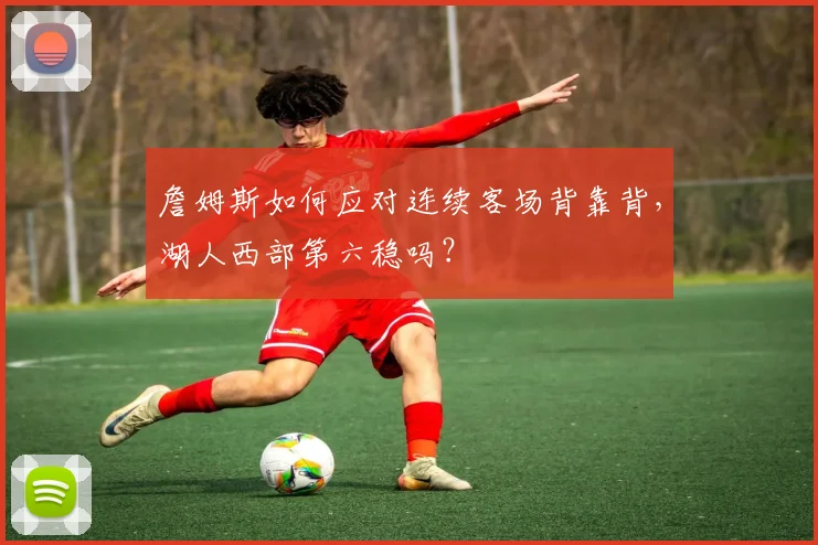 詹姆斯如何应对连续客场背靠背，湖人西部第六稳吗？