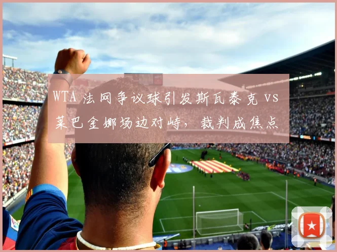 WTA 法网争议球引发斯瓦泰克 vs 莱巴金娜场边对峙，裁判成焦点