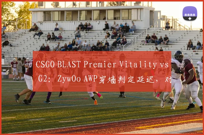 CSGO BLAST Premier Vitality vs G2：ZywOo AWP穿墙判定延迟，对比s1mple同位置穿墙判定正常