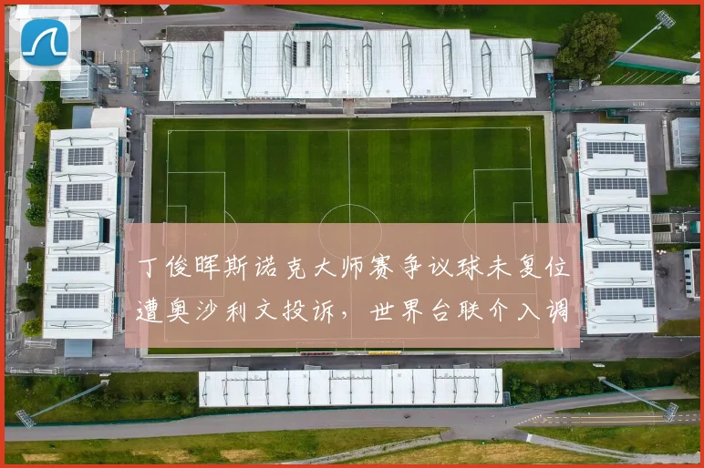 丁俊晖斯诺克大师赛争议球未复位遭奥沙利文投诉,世界台联介入调查__br_