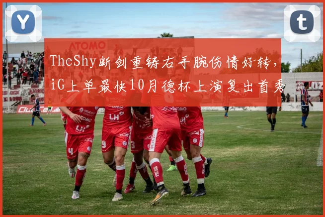 TheShy断剑重铸右手腕伤情好转，iG上单最快10月德杯上演复出首秀__br_