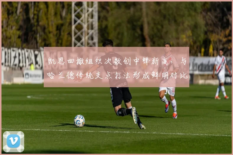 凯恩回撤组织次数创中锋新高，与哈兰德传统支点打法形成鲜明对比
